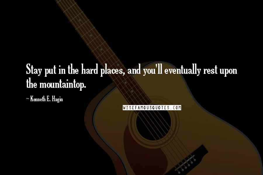 Kenneth E. Hagin Quotes: Stay put in the hard places, and you'll eventually rest upon the mountaintop.