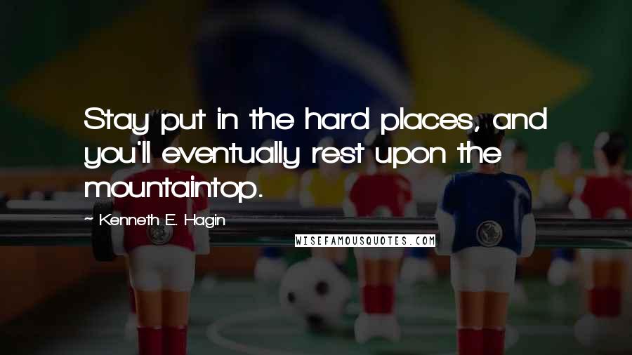 Kenneth E. Hagin Quotes: Stay put in the hard places, and you'll eventually rest upon the mountaintop.