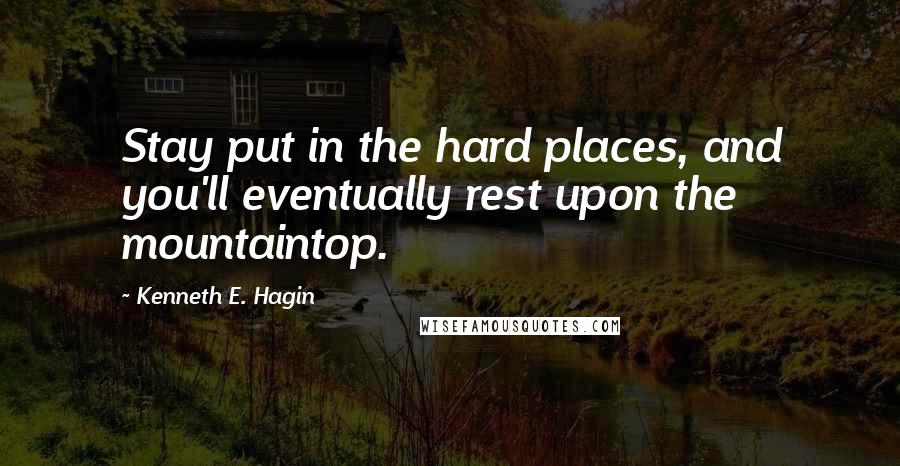 Kenneth E. Hagin Quotes: Stay put in the hard places, and you'll eventually rest upon the mountaintop.