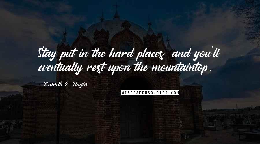 Kenneth E. Hagin Quotes: Stay put in the hard places, and you'll eventually rest upon the mountaintop.