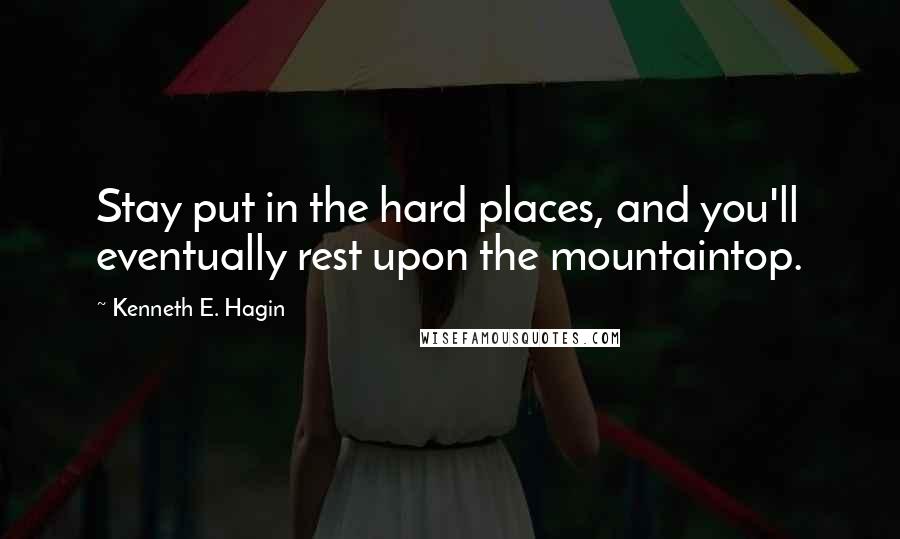 Kenneth E. Hagin Quotes: Stay put in the hard places, and you'll eventually rest upon the mountaintop.