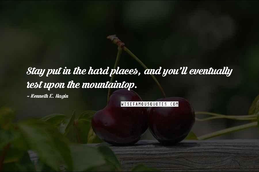 Kenneth E. Hagin Quotes: Stay put in the hard places, and you'll eventually rest upon the mountaintop.