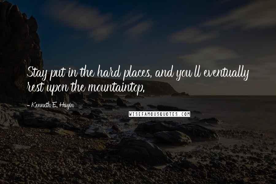 Kenneth E. Hagin Quotes: Stay put in the hard places, and you'll eventually rest upon the mountaintop.