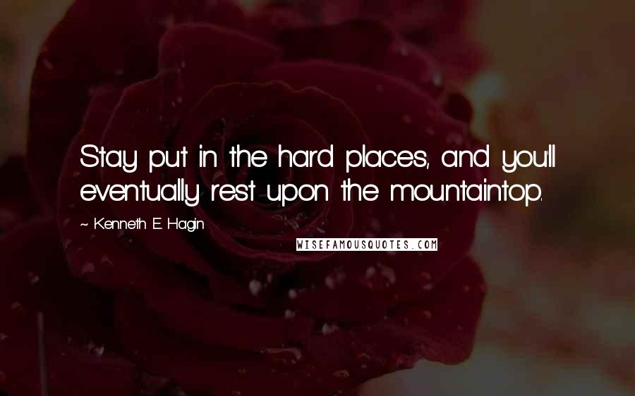 Kenneth E. Hagin Quotes: Stay put in the hard places, and you'll eventually rest upon the mountaintop.