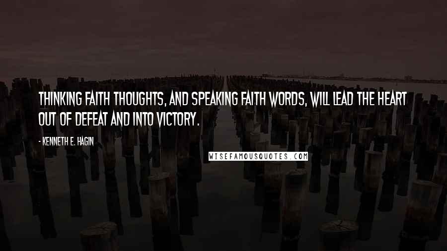 Kenneth E. Hagin Quotes: Thinking faith thoughts, and speaking faith words, will lead the heart out of defeat and into victory.