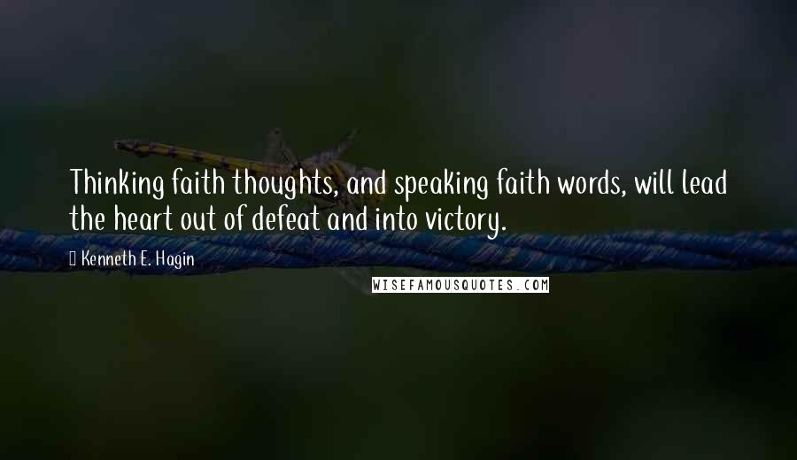 Kenneth E. Hagin Quotes: Thinking faith thoughts, and speaking faith words, will lead the heart out of defeat and into victory.