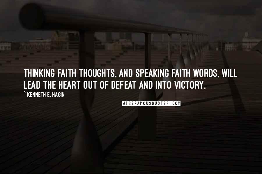 Kenneth E. Hagin Quotes: Thinking faith thoughts, and speaking faith words, will lead the heart out of defeat and into victory.