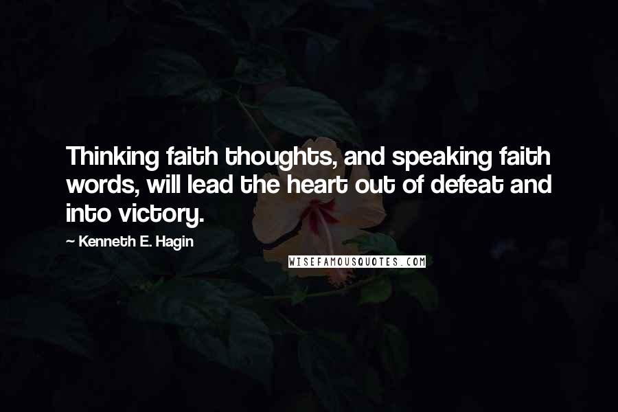 Kenneth E. Hagin Quotes: Thinking faith thoughts, and speaking faith words, will lead the heart out of defeat and into victory.