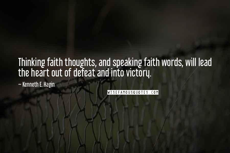 Kenneth E. Hagin Quotes: Thinking faith thoughts, and speaking faith words, will lead the heart out of defeat and into victory.