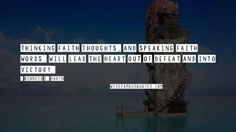 Kenneth E. Hagin Quotes: Thinking faith thoughts, and speaking faith words, will lead the heart out of defeat and into victory.