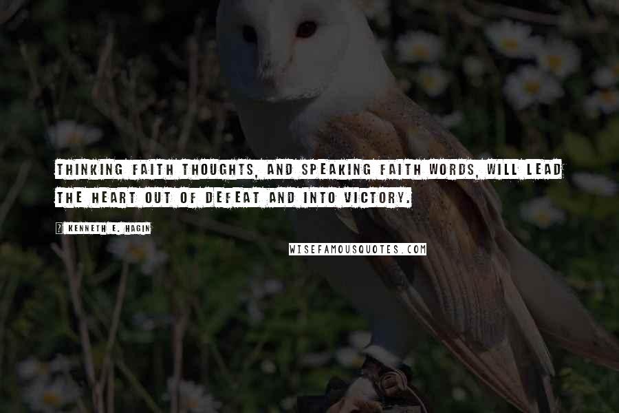 Kenneth E. Hagin Quotes: Thinking faith thoughts, and speaking faith words, will lead the heart out of defeat and into victory.