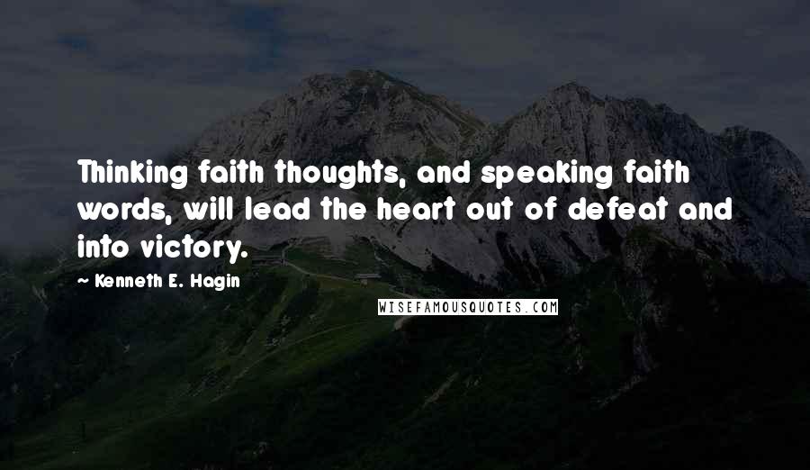 Kenneth E. Hagin Quotes: Thinking faith thoughts, and speaking faith words, will lead the heart out of defeat and into victory.