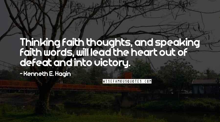 Kenneth E. Hagin Quotes: Thinking faith thoughts, and speaking faith words, will lead the heart out of defeat and into victory.