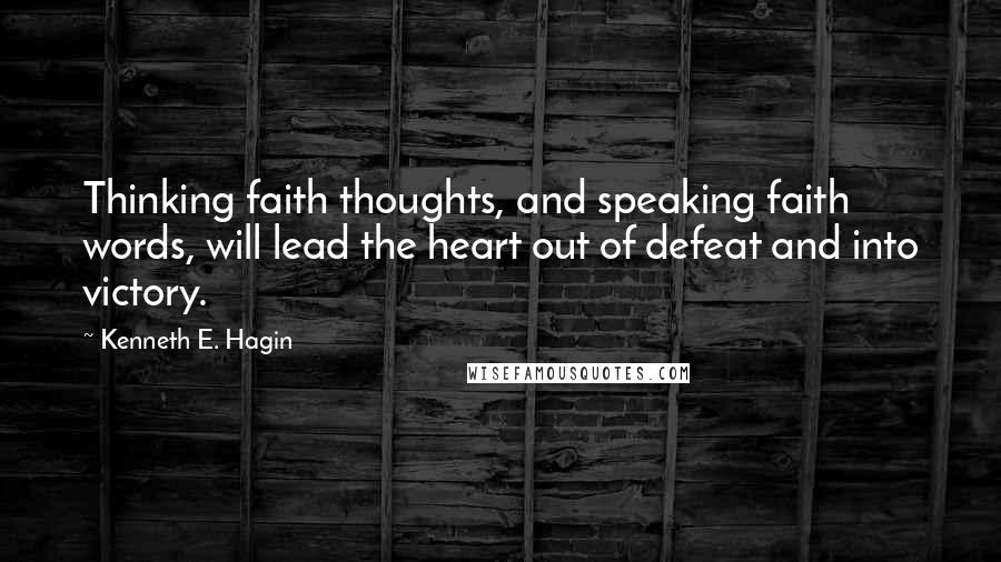 Kenneth E. Hagin Quotes: Thinking faith thoughts, and speaking faith words, will lead the heart out of defeat and into victory.