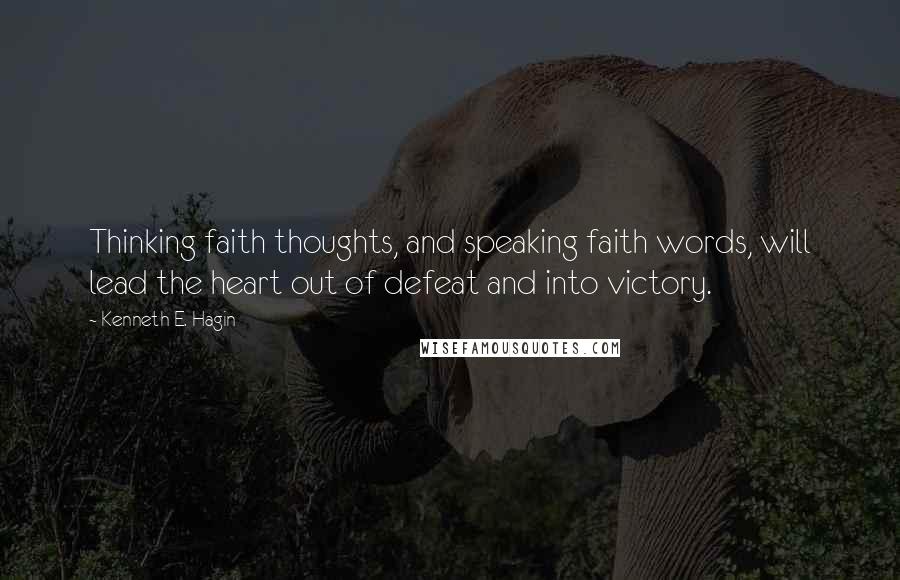 Kenneth E. Hagin Quotes: Thinking faith thoughts, and speaking faith words, will lead the heart out of defeat and into victory.