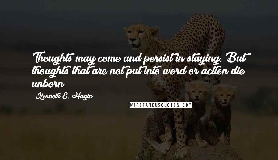 Kenneth E. Hagin Quotes: Thoughts may come and persist in staying. But thoughts that are not put into word or action die unborn!