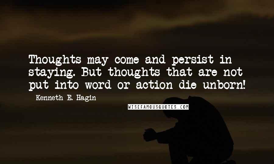 Kenneth E. Hagin Quotes: Thoughts may come and persist in staying. But thoughts that are not put into word or action die unborn!