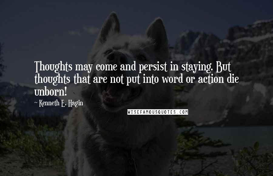 Kenneth E. Hagin Quotes: Thoughts may come and persist in staying. But thoughts that are not put into word or action die unborn!