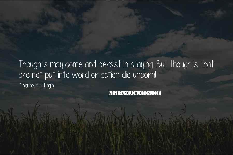 Kenneth E. Hagin Quotes: Thoughts may come and persist in staying. But thoughts that are not put into word or action die unborn!