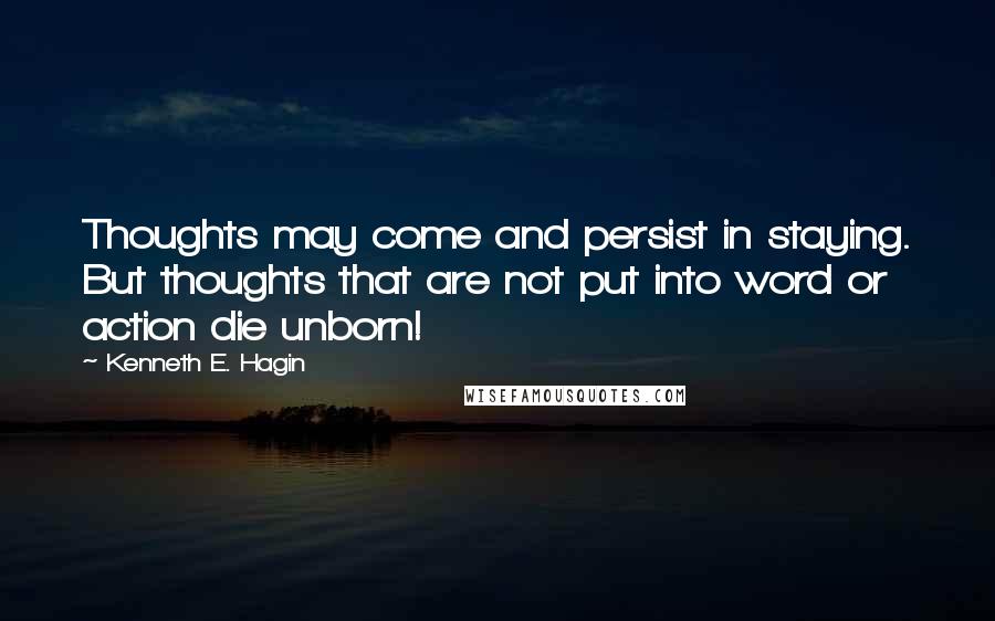 Kenneth E. Hagin Quotes: Thoughts may come and persist in staying. But thoughts that are not put into word or action die unborn!