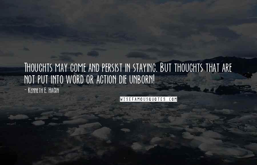 Kenneth E. Hagin Quotes: Thoughts may come and persist in staying. But thoughts that are not put into word or action die unborn!