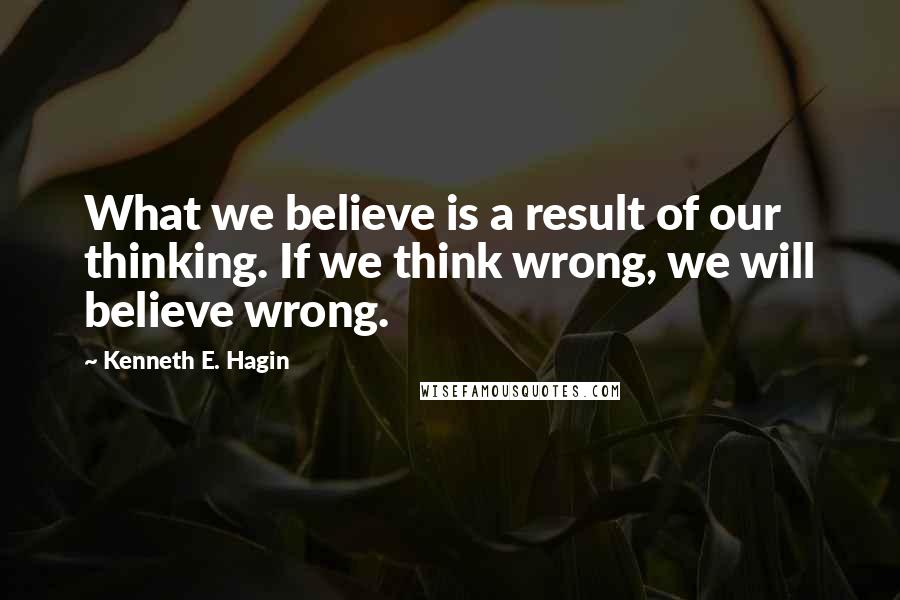 Kenneth E. Hagin Quotes: What we believe is a result of our thinking. If we think wrong, we will believe wrong.