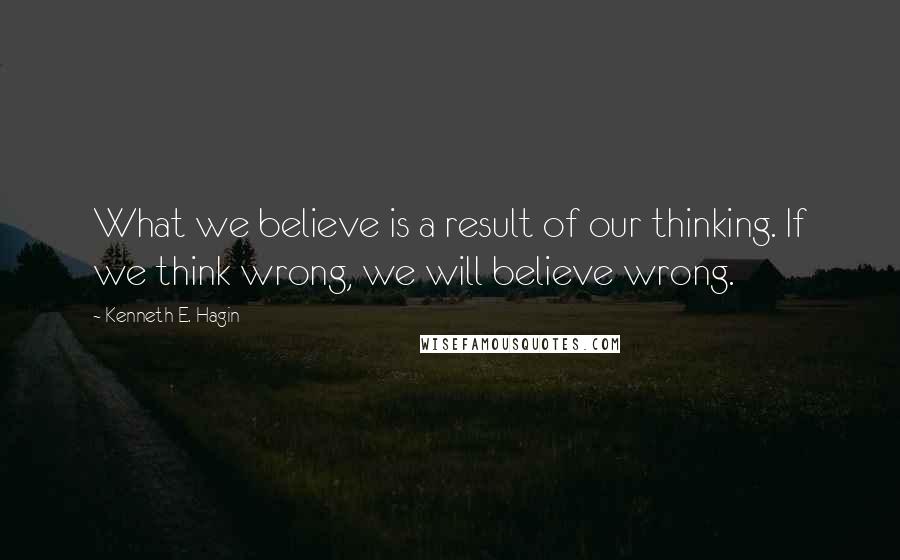 Kenneth E. Hagin Quotes: What we believe is a result of our thinking. If we think wrong, we will believe wrong.
