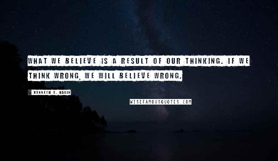 Kenneth E. Hagin Quotes: What we believe is a result of our thinking. If we think wrong, we will believe wrong.