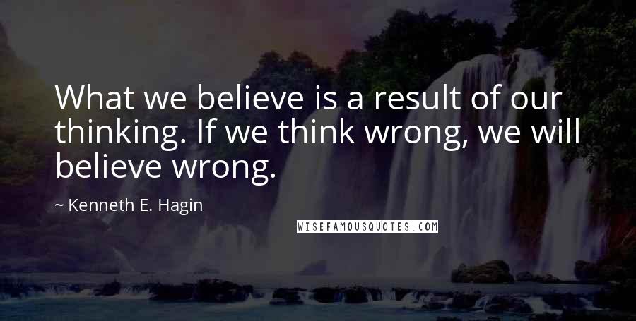 Kenneth E. Hagin Quotes: What we believe is a result of our thinking. If we think wrong, we will believe wrong.