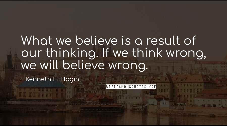 Kenneth E. Hagin Quotes: What we believe is a result of our thinking. If we think wrong, we will believe wrong.