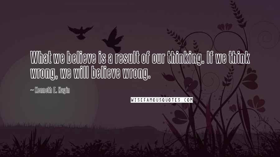 Kenneth E. Hagin Quotes: What we believe is a result of our thinking. If we think wrong, we will believe wrong.