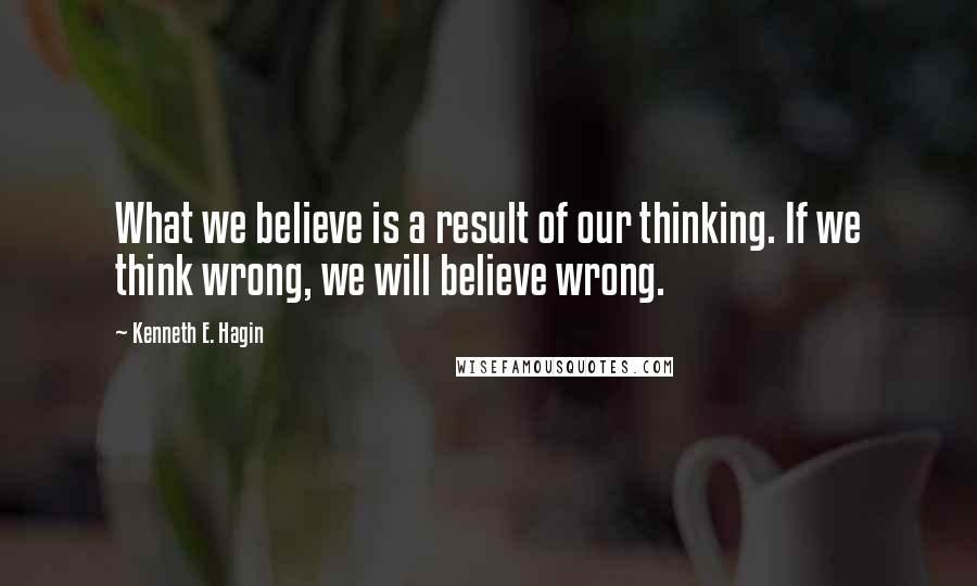 Kenneth E. Hagin Quotes: What we believe is a result of our thinking. If we think wrong, we will believe wrong.