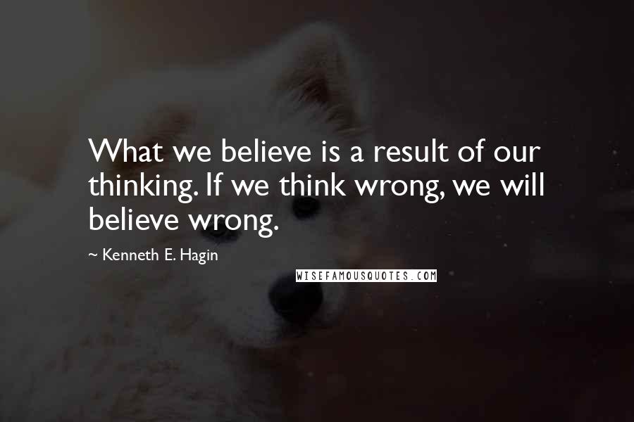 Kenneth E. Hagin Quotes: What we believe is a result of our thinking. If we think wrong, we will believe wrong.