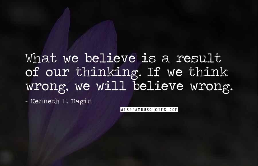 Kenneth E. Hagin Quotes: What we believe is a result of our thinking. If we think wrong, we will believe wrong.