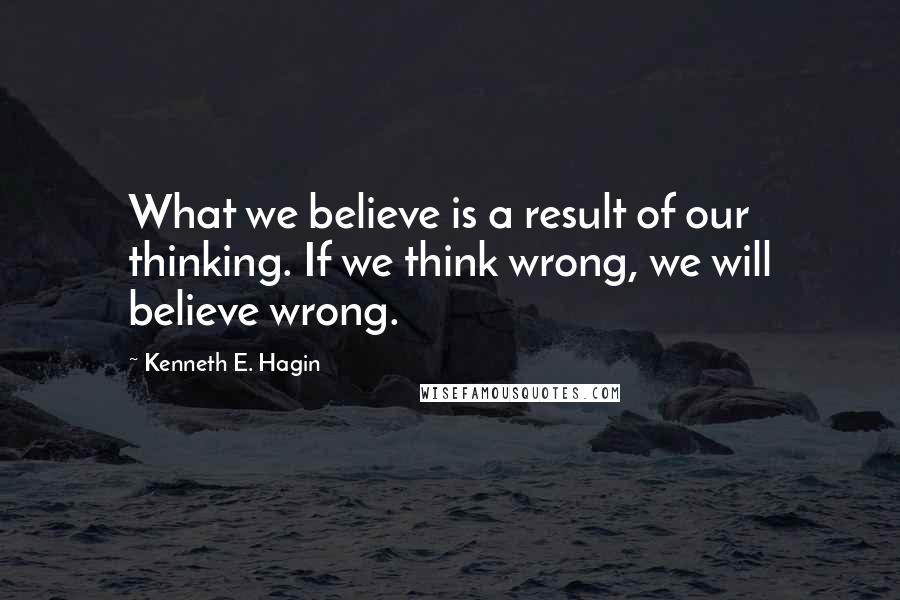 Kenneth E. Hagin Quotes: What we believe is a result of our thinking. If we think wrong, we will believe wrong.