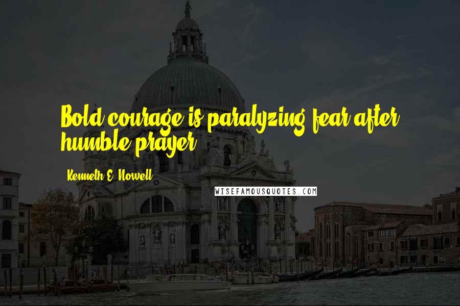 Kenneth E. Nowell Quotes: Bold courage is paralyzing fear after humble prayer.