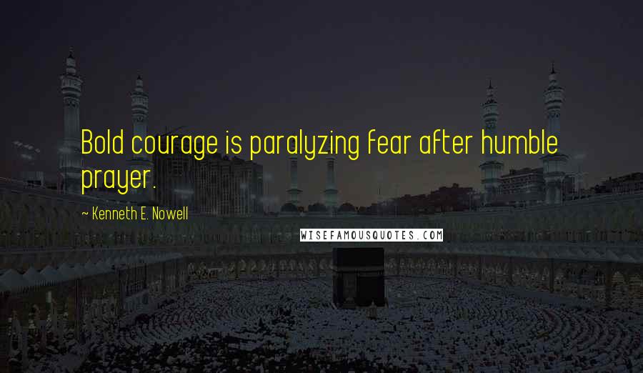 Kenneth E. Nowell Quotes: Bold courage is paralyzing fear after humble prayer.