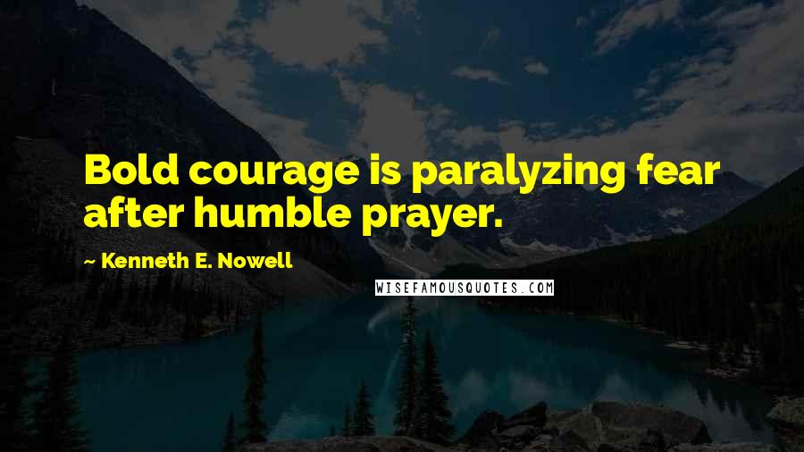 Kenneth E. Nowell Quotes: Bold courage is paralyzing fear after humble prayer.