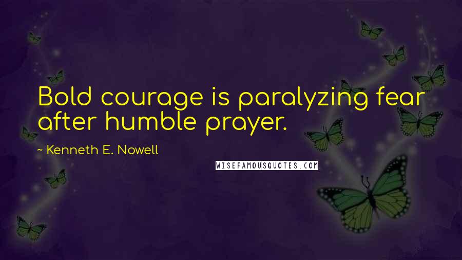 Kenneth E. Nowell Quotes: Bold courage is paralyzing fear after humble prayer.