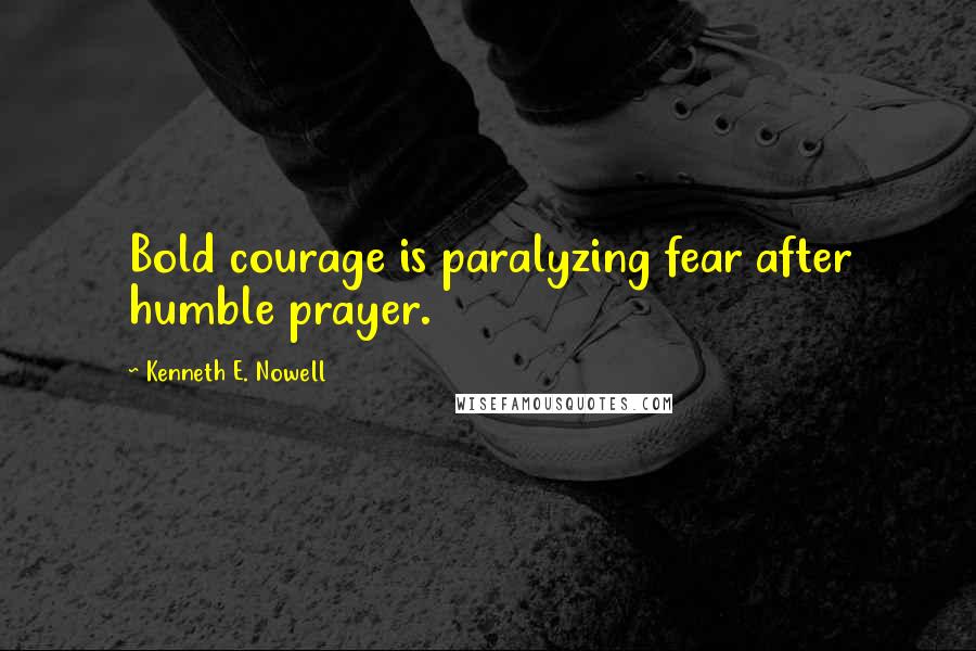 Kenneth E. Nowell Quotes: Bold courage is paralyzing fear after humble prayer.