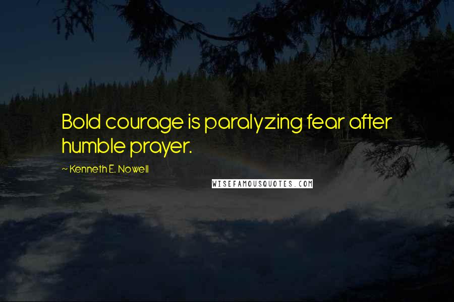 Kenneth E. Nowell Quotes: Bold courage is paralyzing fear after humble prayer.