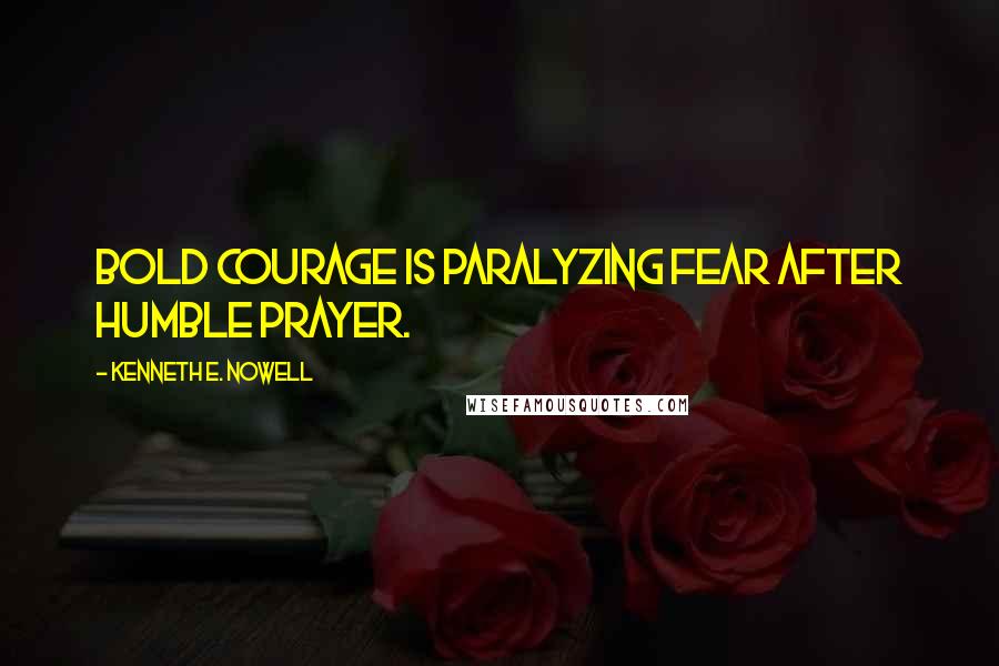 Kenneth E. Nowell Quotes: Bold courage is paralyzing fear after humble prayer.