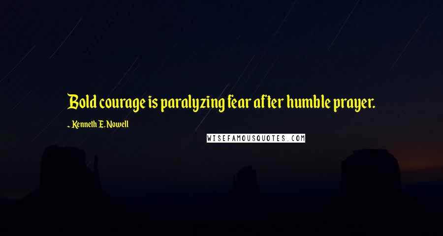 Kenneth E. Nowell Quotes: Bold courage is paralyzing fear after humble prayer.