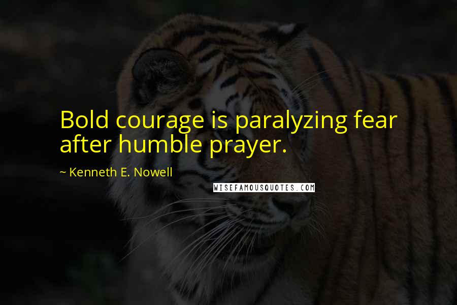 Kenneth E. Nowell Quotes: Bold courage is paralyzing fear after humble prayer.