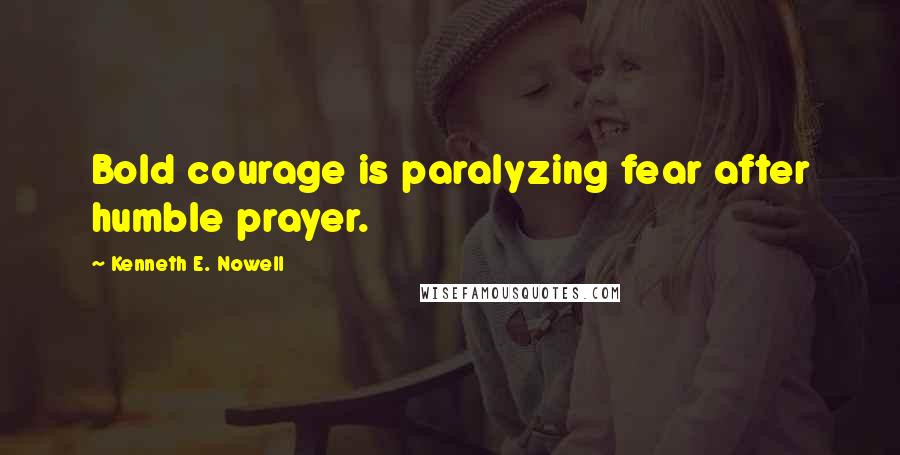 Kenneth E. Nowell Quotes: Bold courage is paralyzing fear after humble prayer.