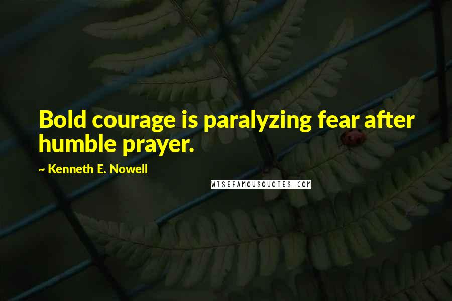 Kenneth E. Nowell Quotes: Bold courage is paralyzing fear after humble prayer.