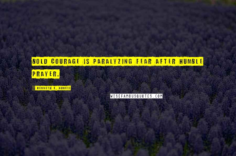 Kenneth E. Nowell Quotes: Bold courage is paralyzing fear after humble prayer.