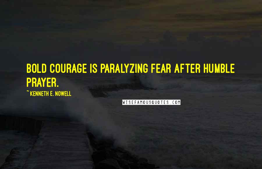 Kenneth E. Nowell Quotes: Bold courage is paralyzing fear after humble prayer.