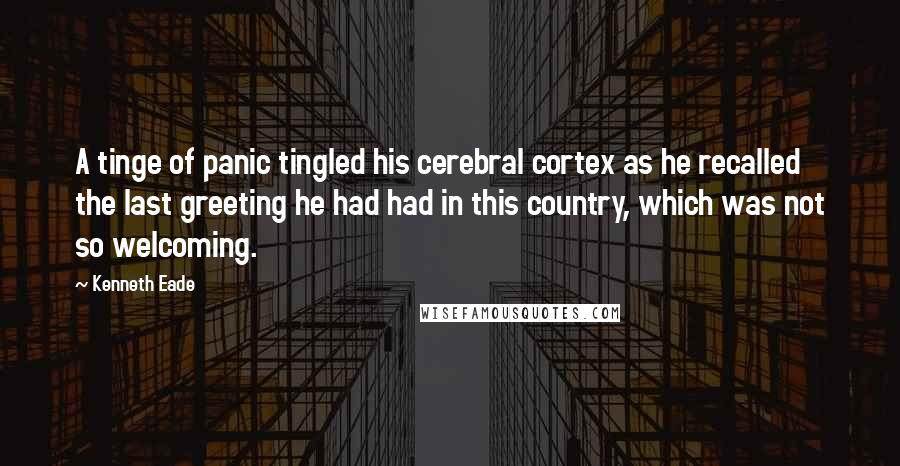 Kenneth Eade Quotes: A tinge of panic tingled his cerebral cortex as he recalled the last greeting he had had in this country, which was not so welcoming.