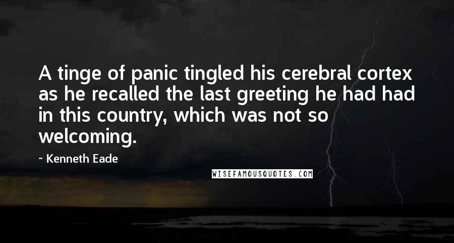 Kenneth Eade Quotes: A tinge of panic tingled his cerebral cortex as he recalled the last greeting he had had in this country, which was not so welcoming.